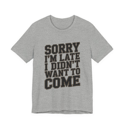 Sorry I'm Late I Didn't Want To Come Shirt - Sarcastic Funny Gift