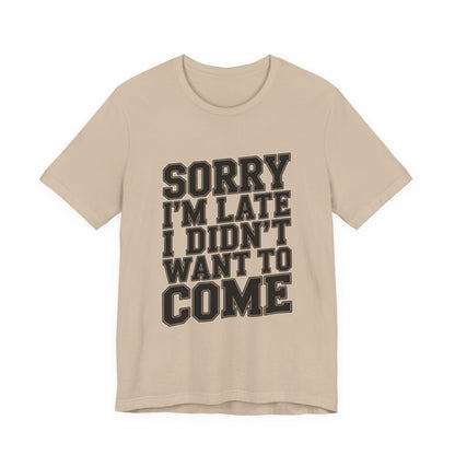 Sorry I'm Late I Didn't Want To Come Shirt - Sarcastic Funny Gift