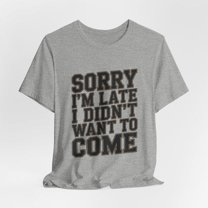 Sorry I'm Late I Didn't Want To Come Shirt - Sarcastic Funny Gift