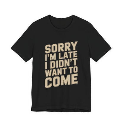 Sorry I'm Late I Didn't Want To Come Shirt - Sarcastic Funny Gift