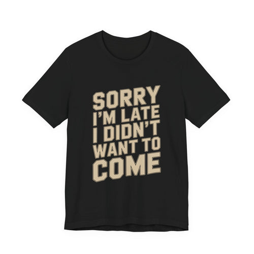 Sorry I'm Late I Didn't Want To Come Shirt - Sarcastic Funny Gift