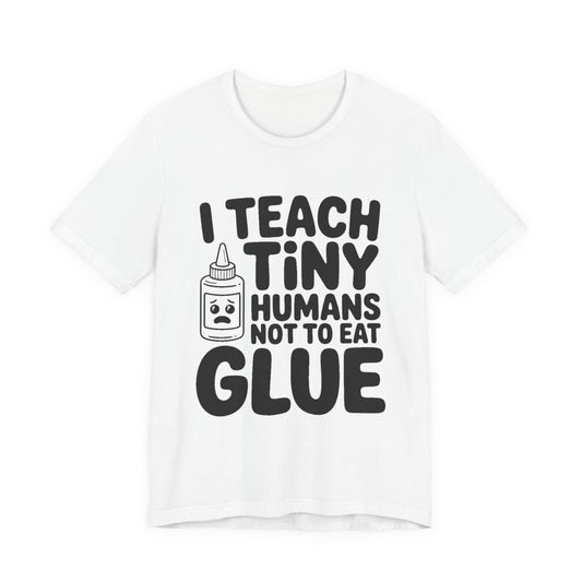 Funny Teacher Shirt I Teach Tiny Humans Not To Eat Glue Gift