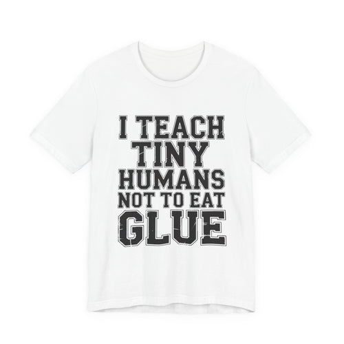 Funny Teacher Shirt I Teach Tiny Humans Not To Eat Glue Gift