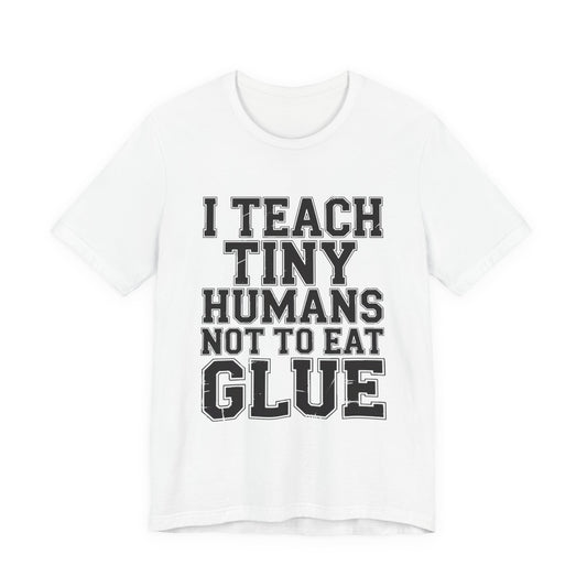 Funny Teacher Shirt I Teach Tiny Humans Not To Eat Glue Gift