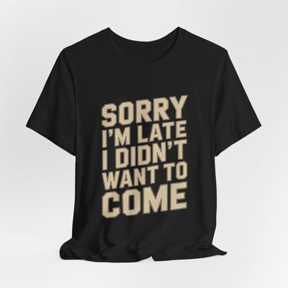 Sorry I'm Late I Didn't Want To Come Shirt - Sarcastic Funny Gift